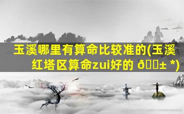 玉溪哪里有算命比较准的(玉溪红塔区算命zui
好的 🐱 *
)